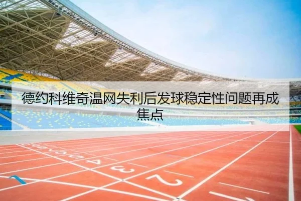 德约科维奇温网失利后发球稳定性问题再成焦点 - AG
