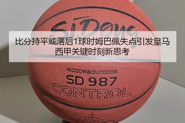 比分持平或落后1球时姆巴佩失点引发皇马西甲关键时刻新思考（AG）