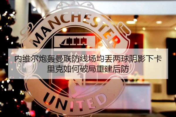 内维尔炮轰曼联防线场均丢两球阴影下卡里克如何破局重建后防（AG）