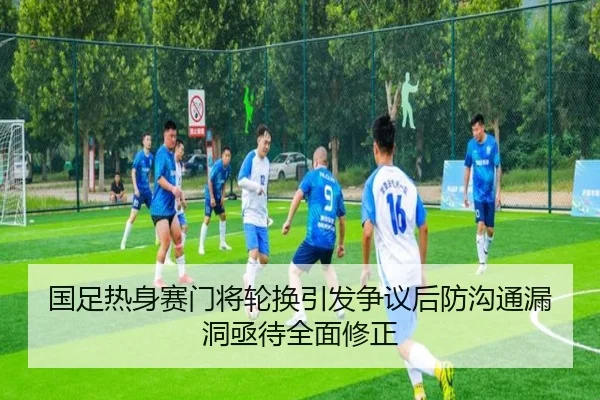 国足热身赛门将轮换引发争议后防沟通漏洞亟待全面修正（AG）