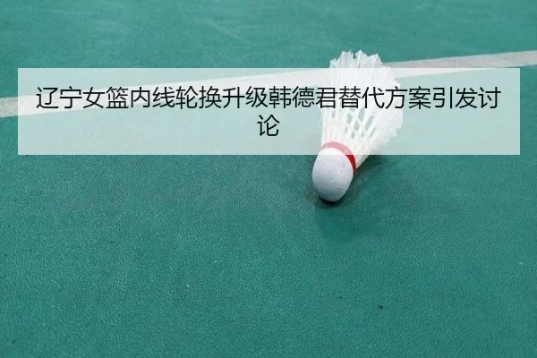 辽宁女篮内线轮换升级韩德君替代方案引发讨论（AG）